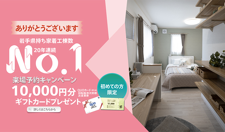 岩手県持ち着工棟数20年連続No.1 初めての方限定 来場予約キャンペーン 10,000円分ギフトカードプレゼント