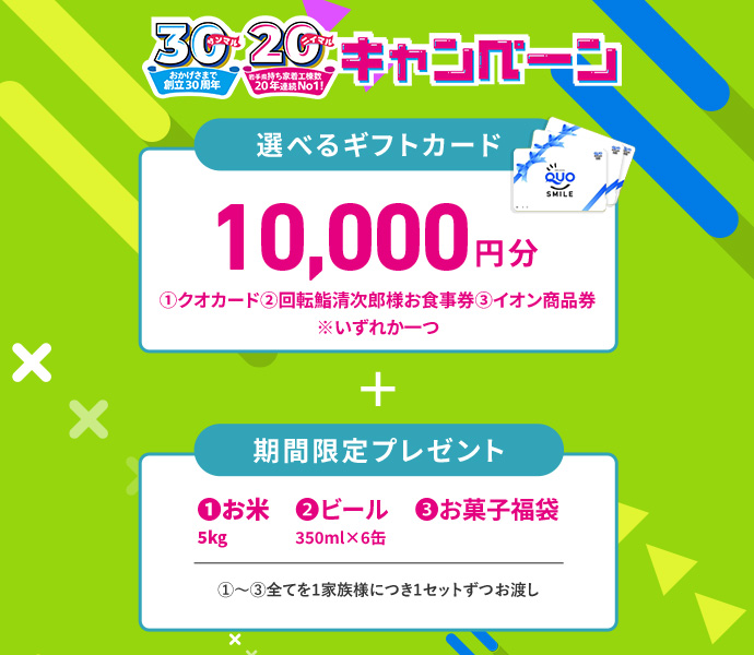 おかげさまで創立30周年、岩手県持ち着工棟数20年連続No.1 来場予約キャンペーン 10,000円分選べるギフトカード＋期間限定プレゼント（お米、ビール、お菓子福袋）