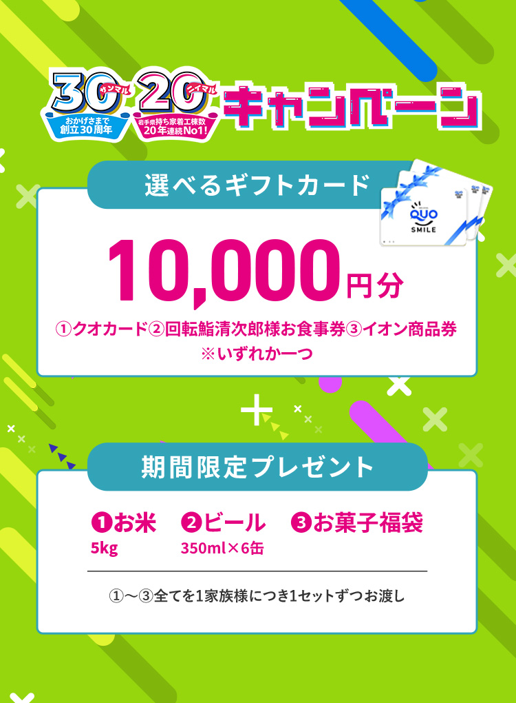 おかげさまで創立30周年、岩手県持ち着工棟数20年連続No.1 来場予約キャンペーン 10,000円分選べるギフトカード＋期間限定プレゼント（お米、ビール、お菓子福袋）