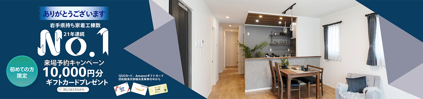 岩手県持ち着工棟数21年連続No.1 初めての方限定 来場予約キャンペーン 最大10,000円分ギフトカードプレゼント