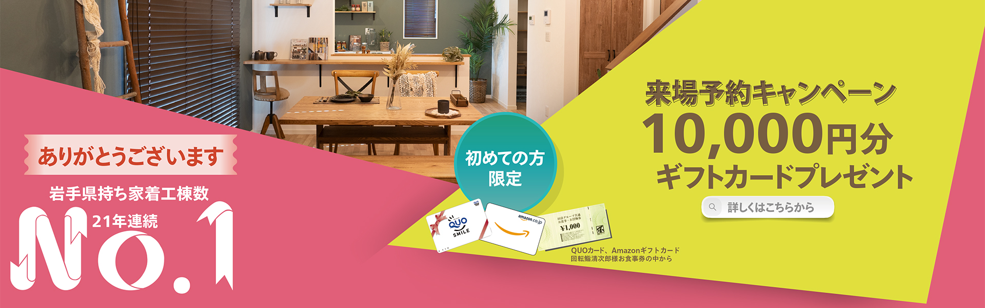 岩手県持ち着工棟数21年連続No.1 初めての方限定 来場予約キャンペーン 最大10,000円分ギフトカードプレゼント